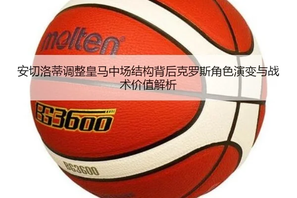 安切洛蒂调整皇马中场结构背后克罗斯角色演变与战术价值解析