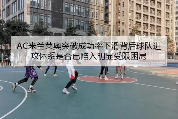 AC米兰莱奥突破成功率下滑背后球队进攻体系是否已陷入明显受限困局