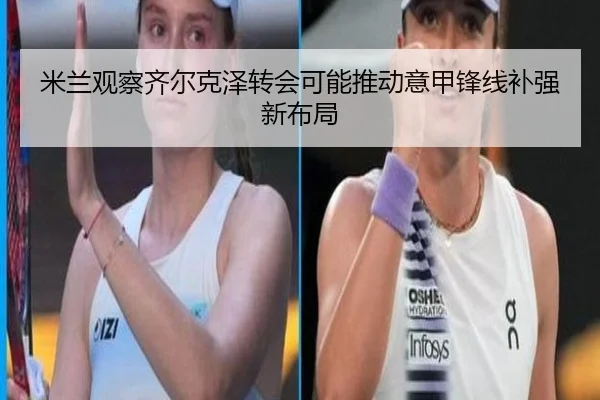 米兰观察齐尔克泽转会可能推动意甲锋线补强新布局