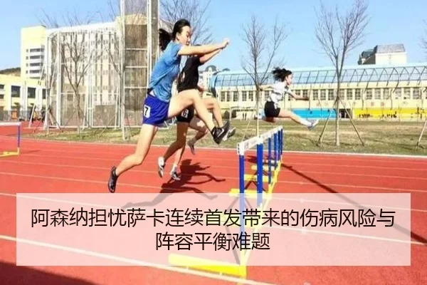 阿森纳担忧萨卡连续首发带来的伤病风险与阵容平衡难题