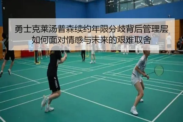 勇士克莱汤普森续约年限分歧背后管理层如何面对情感与未来的艰难取舍