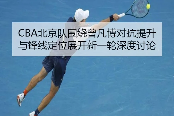 CBA北京队围绕曾凡博对抗提升与锋线定位展开新一轮深度讨论