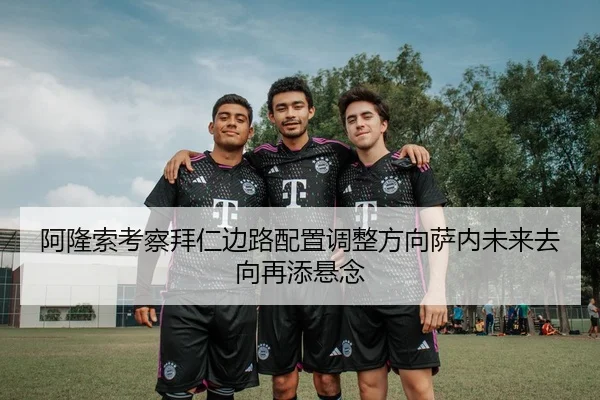 阿隆索考察拜仁边路配置调整方向萨内未来去向再添悬念
